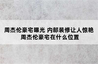 周杰伦豪宅曝光 内部装修让人惊艳 周杰伦豪宅在什么位置